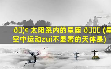 🦢 太阳系内的星座 🐅 (星空中运动zui
不显著的天体是)